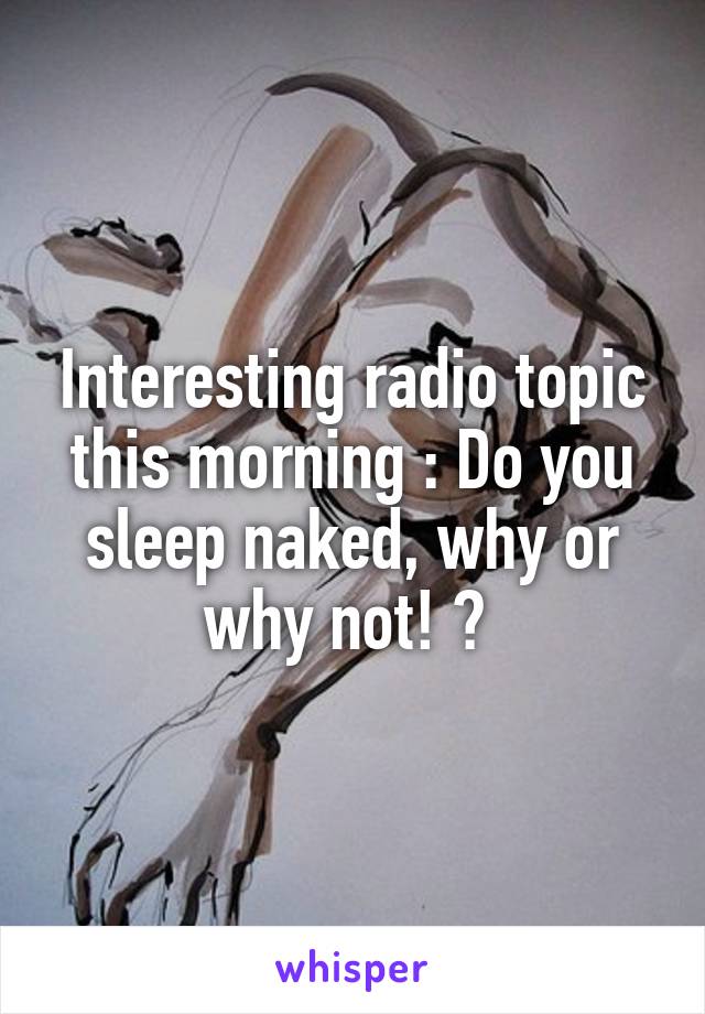 Interesting radio topic this morning : Do you sleep naked, why or why not! ? 