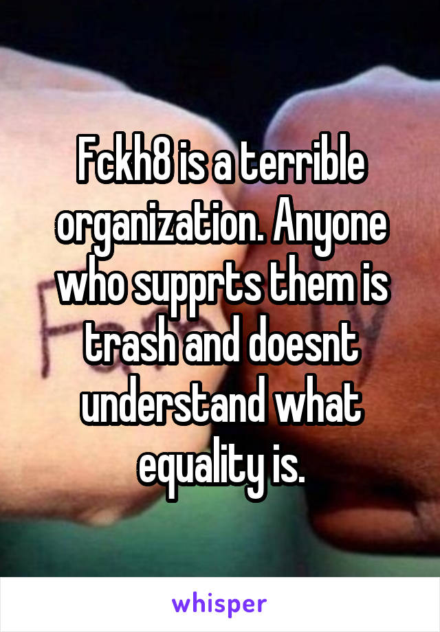 Fckh8 is a terrible organization. Anyone who supprts them is trash and doesnt understand what equality is.