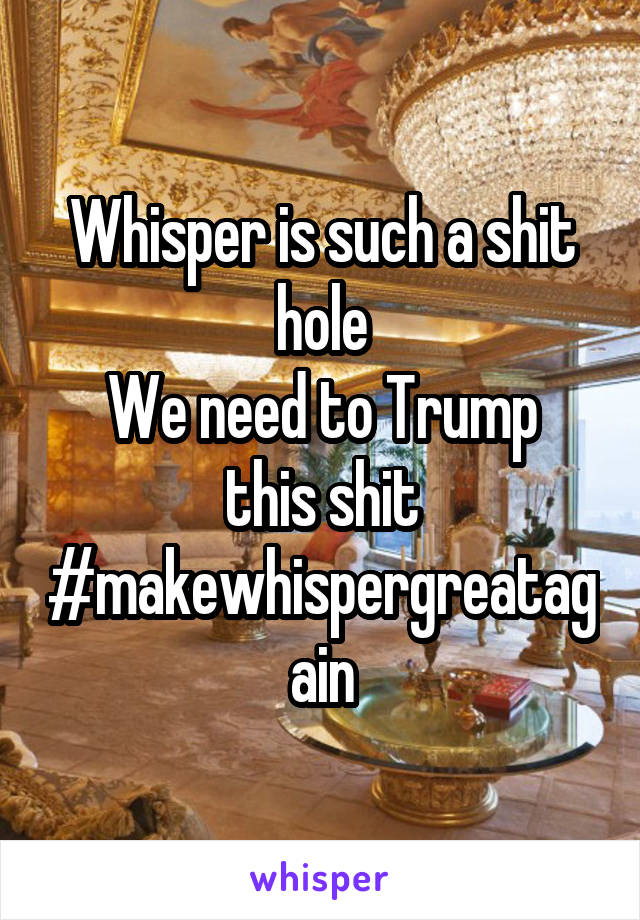 Whisper is such a shit hole
We need to Trump this shit #makewhispergreatagain