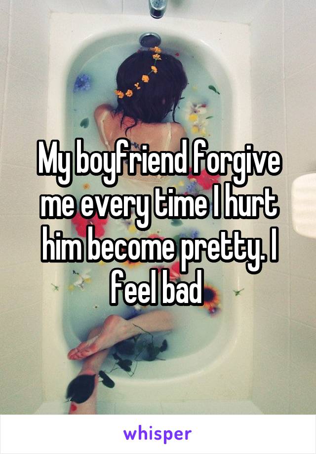 My boyfriend forgive me every time I hurt him become pretty. I feel bad 