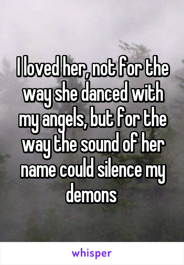 I loved her, not for the way she danced with my angels, but for the way the sound of her name could silence my demons 