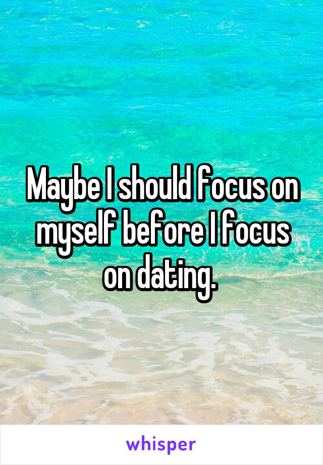 Maybe I should focus on myself before I focus on dating. 