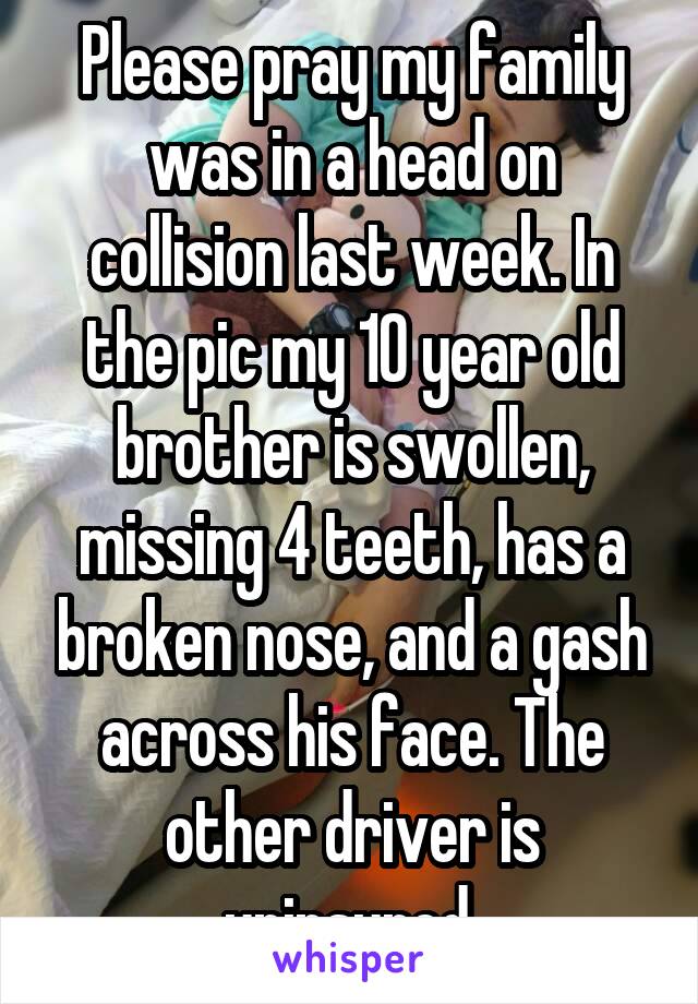 Please pray my family was in a head on collision last week. In the pic my 10 year old brother is swollen, missing 4 teeth, has a broken nose, and a gash across his face. The other driver is uninsured.