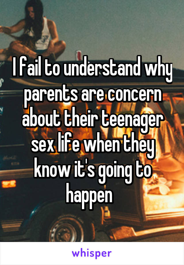 I fail to understand why parents are concern about their teenager sex life when they know it's going to happen  