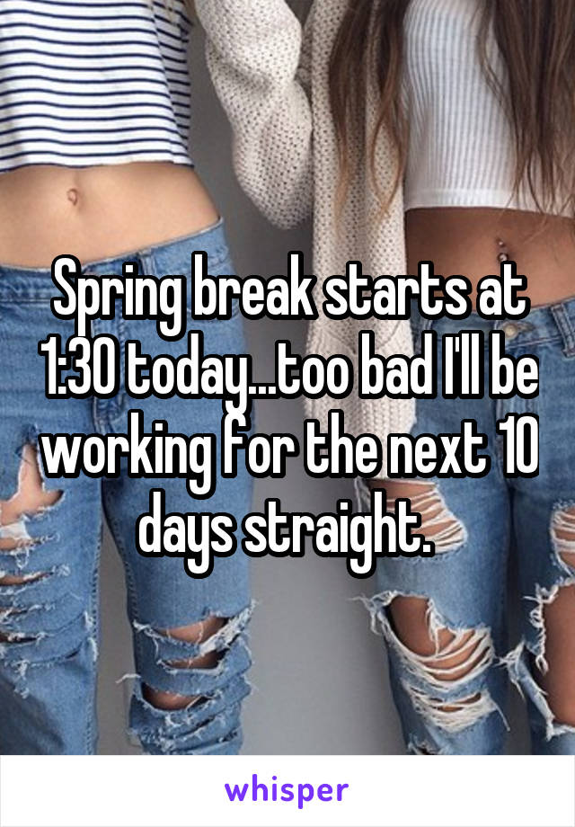 Spring break starts at 1:30 today...too bad I'll be working for the next 10 days straight. 