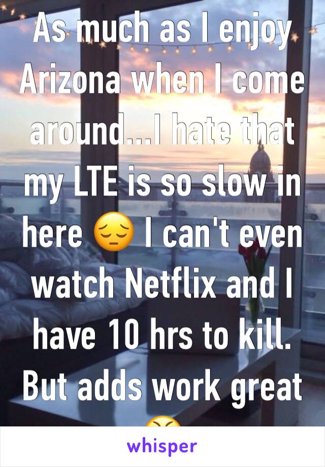 As much as I enjoy Arizona when I come around...I hate that my LTE is so slow in here 😔 I can't even watch Netflix and I have 10 hrs to kill. But adds work great 😤 