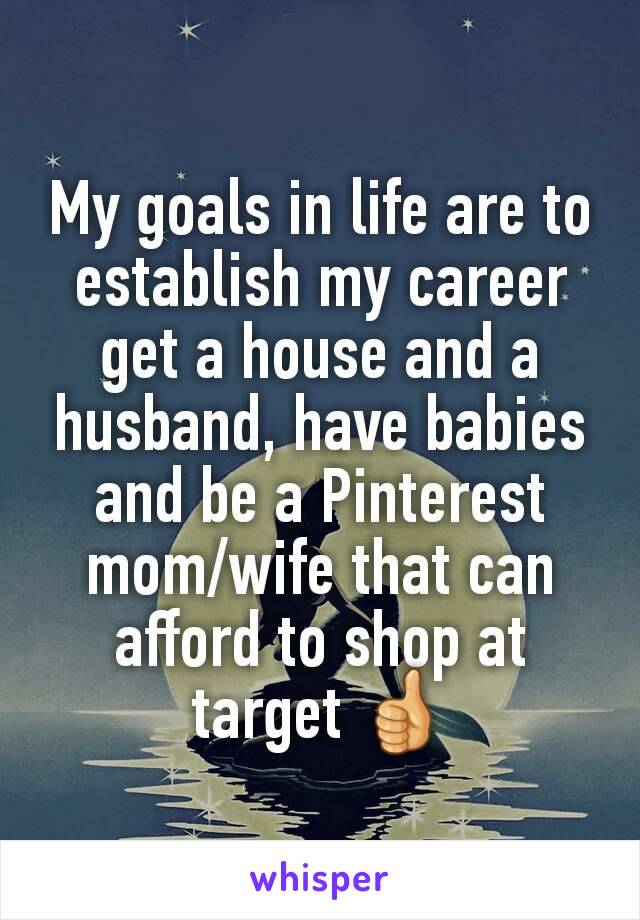 My goals in life are to establish my career get a house and a husband, have babies and be a Pinterest mom/wife that can afford to shop at target 👍