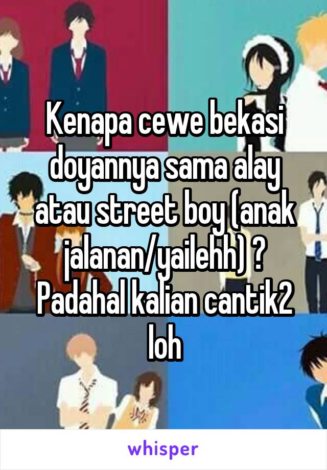 Kenapa cewe bekasi doyannya sama alay atau street boy (anak jalanan/yailehh) ?
Padahal kalian cantik2 loh