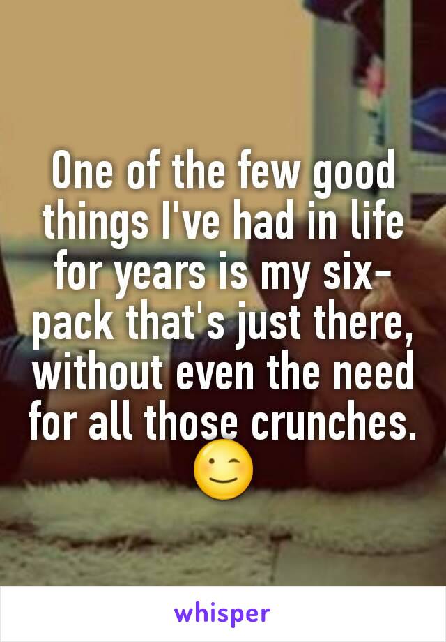 One of the few good things I've had in life for years is my six-pack that's just there, without even the need for all those crunches.
😉