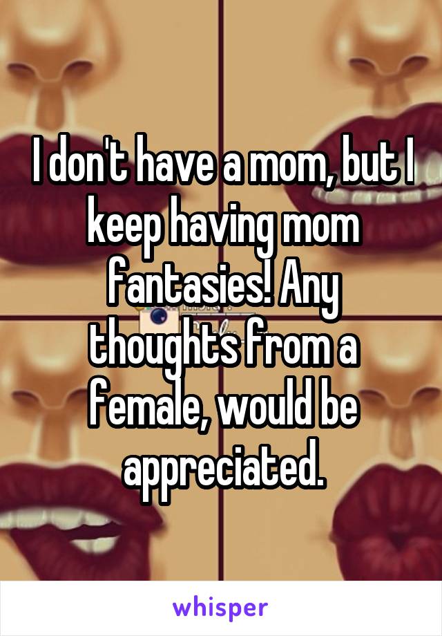 I don't have a mom, but I keep having mom fantasies! Any thoughts from a female, would be appreciated.