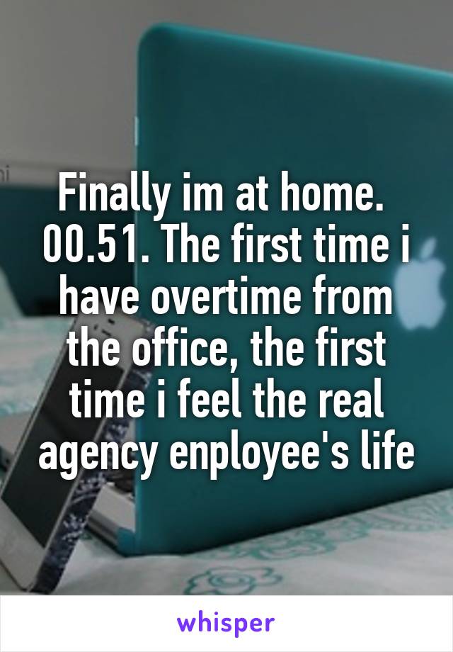 Finally im at home.  00.51. The first time i have overtime from the office, the first time i feel the real agency enployee's life