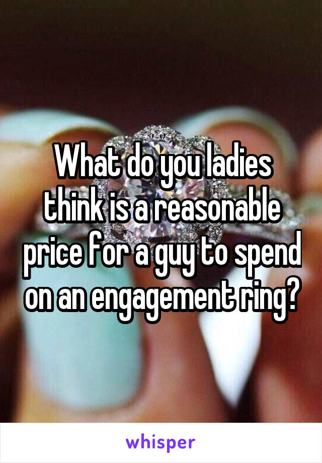 What do you ladies think is a reasonable price for a guy to spend on an engagement ring?