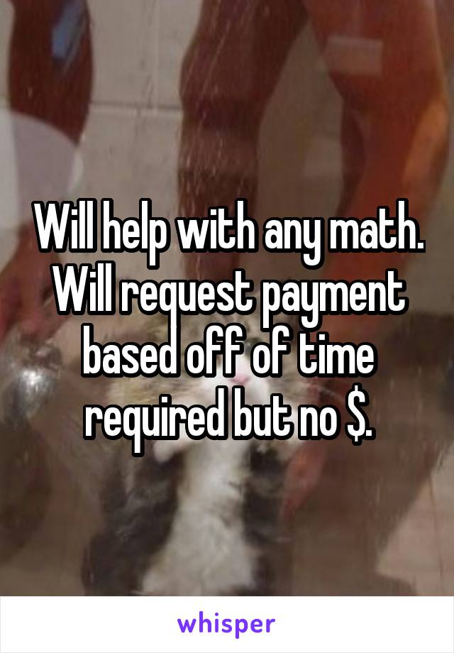 Will help with any math. Will request payment based off of time required but no $.