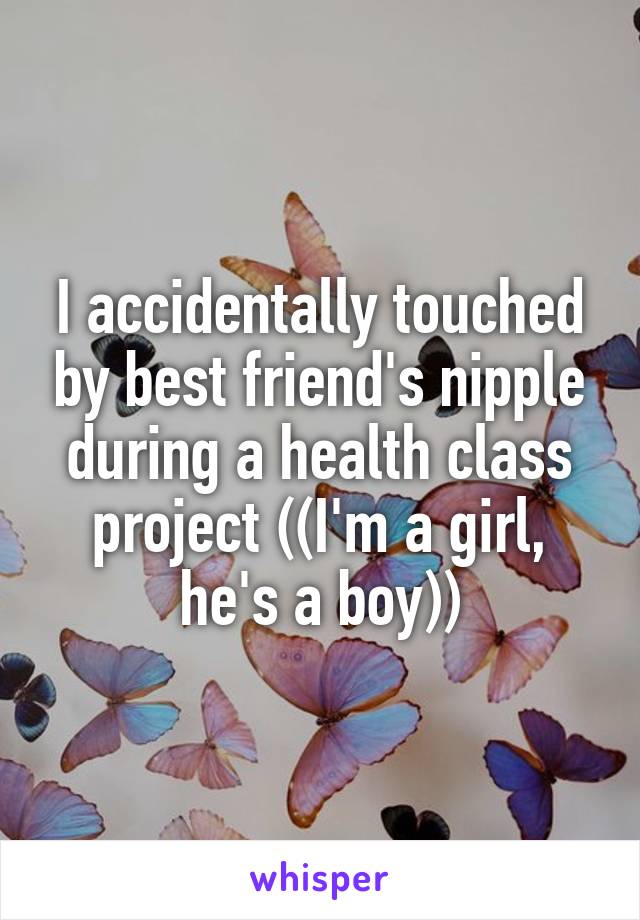 I accidentally touched by best friend's nipple during a health class project ((I'm a girl, he's a boy))