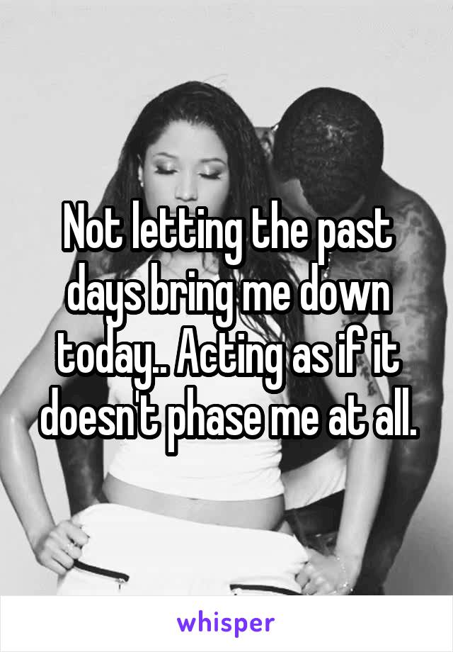 Not letting the past days bring me down today.. Acting as if it doesn't phase me at all.