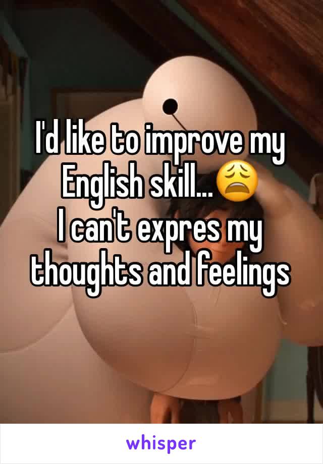 I'd like to improve my English skill...😩
I can't expres my thoughts and feelings
