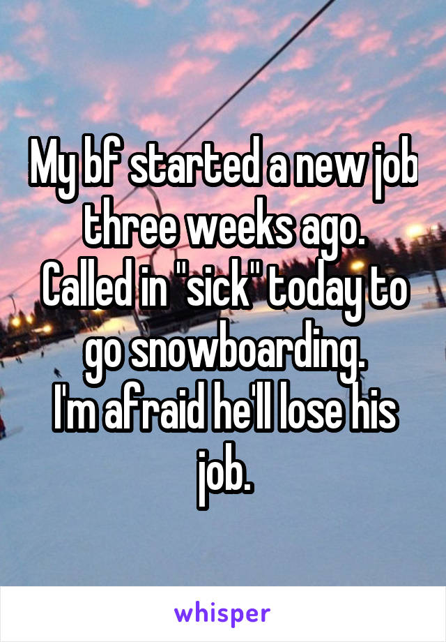 My bf started a new job three weeks ago.
Called in "sick" today to go snowboarding.
I'm afraid he'll lose his job.