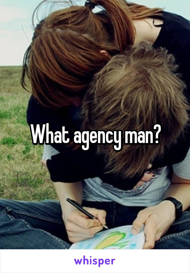 What agency man?