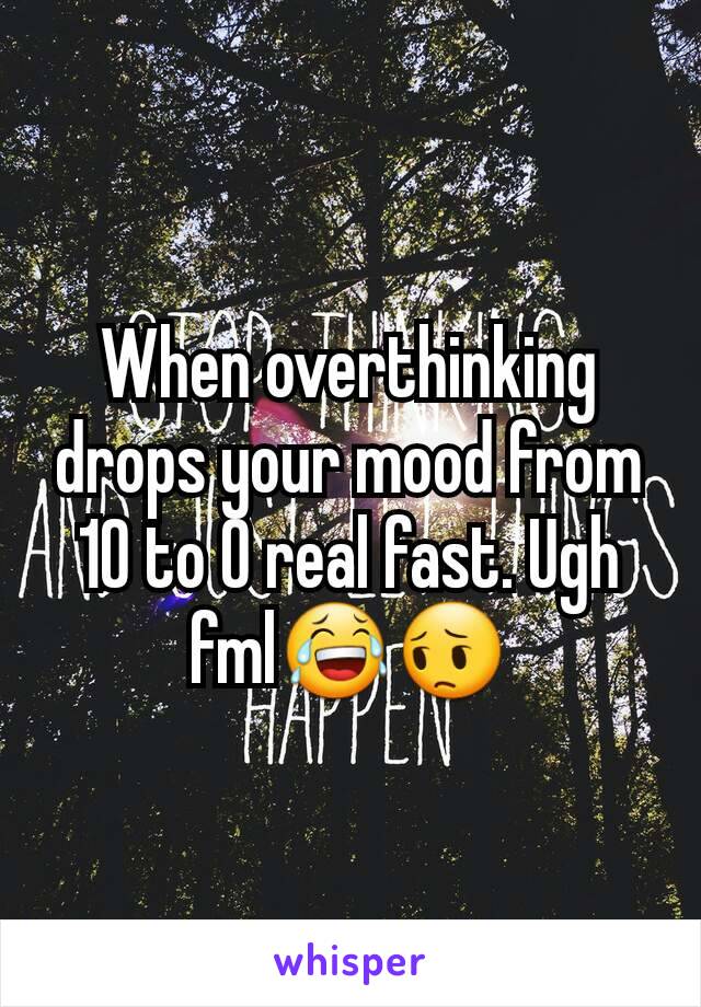 When overthinking drops your mood from 10 to 0 real fast. Ugh fml😂😔