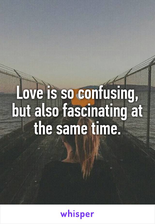 Love is so confusing, but also fascinating at the same time.