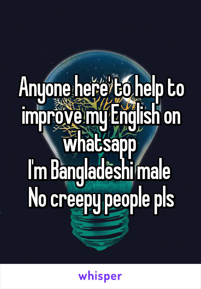 Anyone here' to help to improve my English on whatsapp 
I'm Bangladeshi male 
No creepy people pls