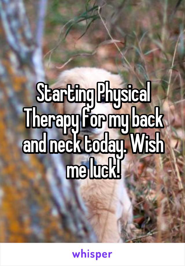 Starting Physical Therapy for my back and neck today. Wish me luck!