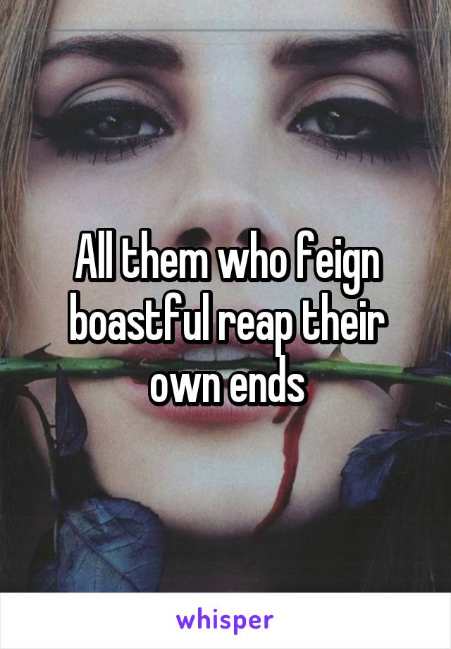 All them who feign boastful reap their own ends