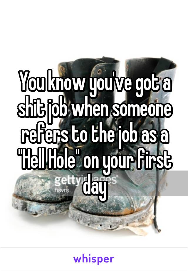 You know you've got a shit job when someone refers to the job as a "Hell Hole" on your first day