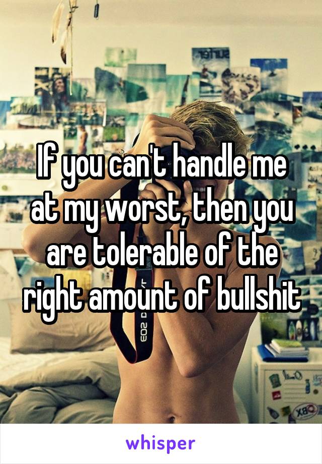 If you can't handle me at my worst, then you are tolerable of the right amount of bullshit