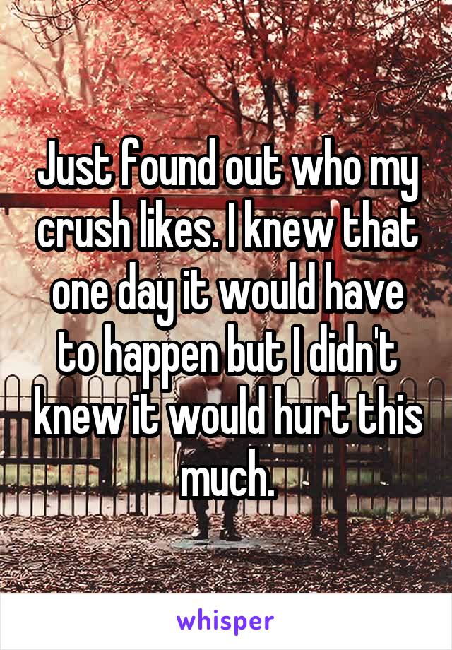 Just found out who my crush likes. I knew that one day it would have to happen but I didn't knew it would hurt this much.