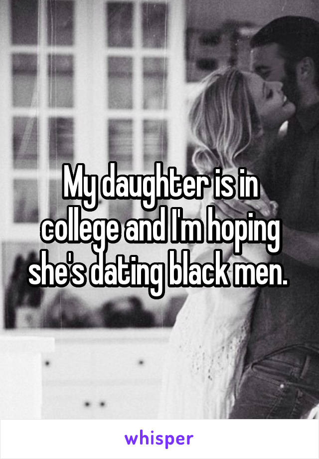 My daughter is in college and I'm hoping she's dating black men. 