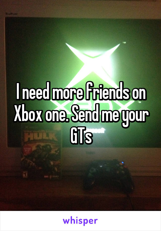 I need more friends on Xbox one. Send me your GTs