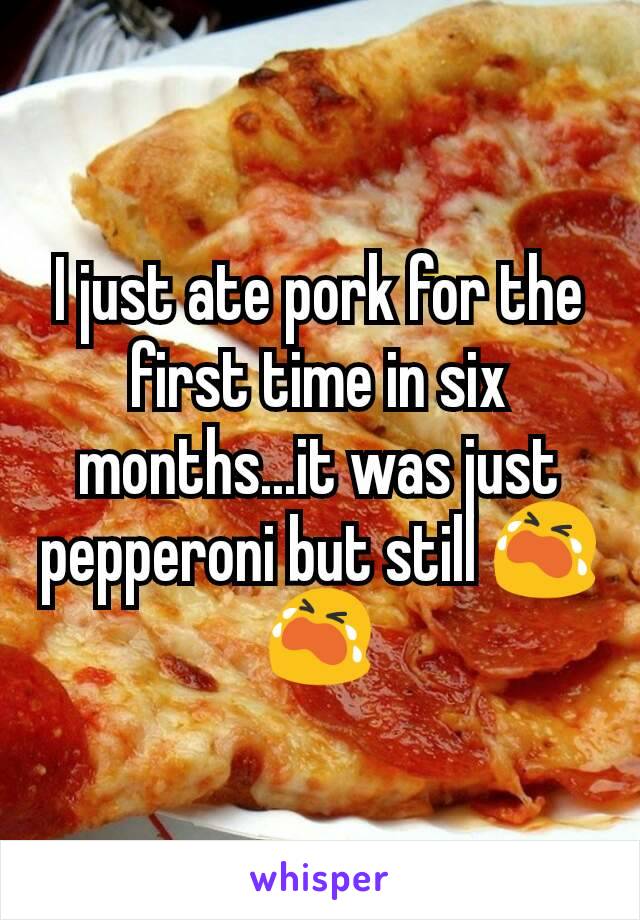 I just ate pork for the first time in six months...it was just pepperoni but still 😭😭