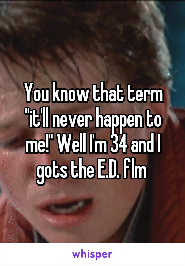 You know that term "it'll never happen to me!" Well I'm 34 and I gots the E.D. flm 