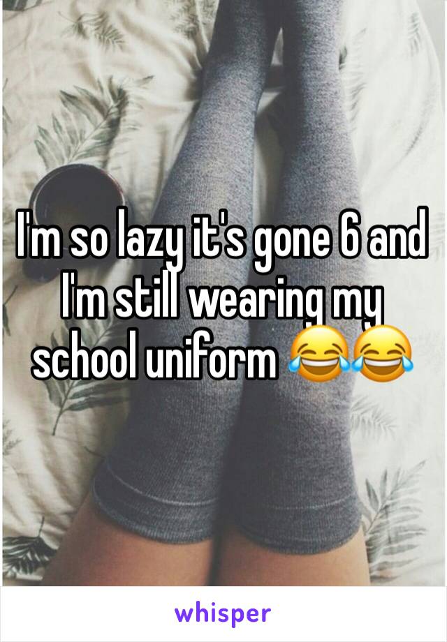 I'm so lazy it's gone 6 and I'm still wearing my school uniform 😂😂