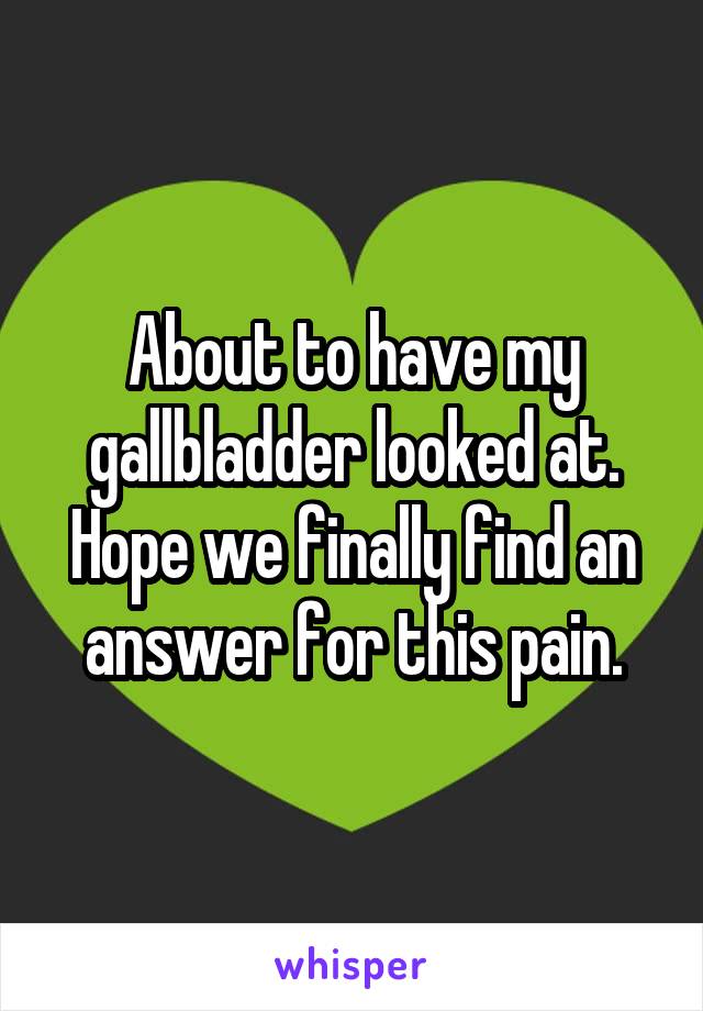 About to have my gallbladder looked at.
Hope we finally find an answer for this pain.