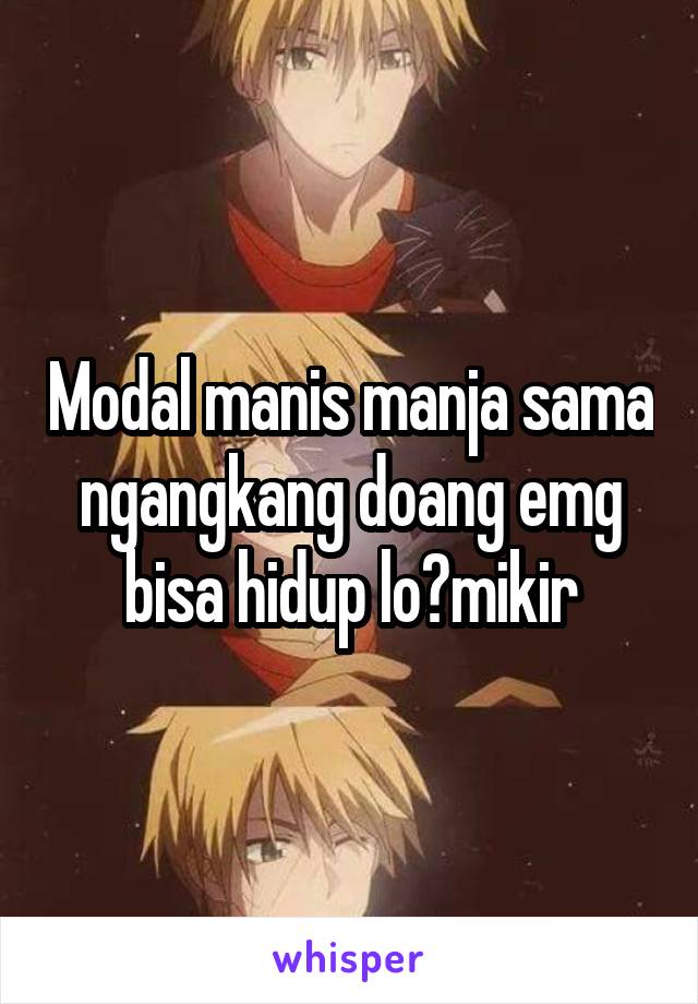 Modal manis manja sama ngangkang doang emg bisa hidup lo?mikir