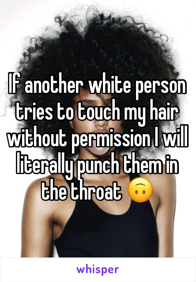 If another white person tries to touch my hair without permission I will literally punch them in the throat 🙃