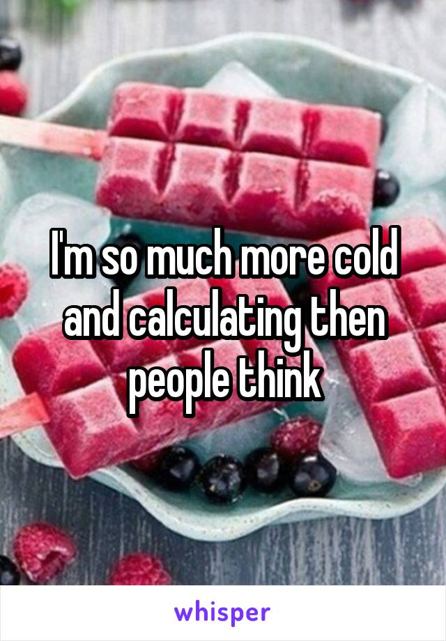 I'm so much more cold and calculating then people think