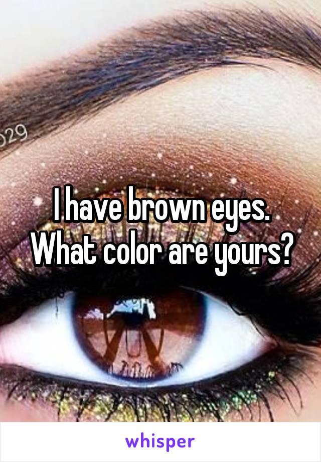 I have brown eyes.
What color are yours?