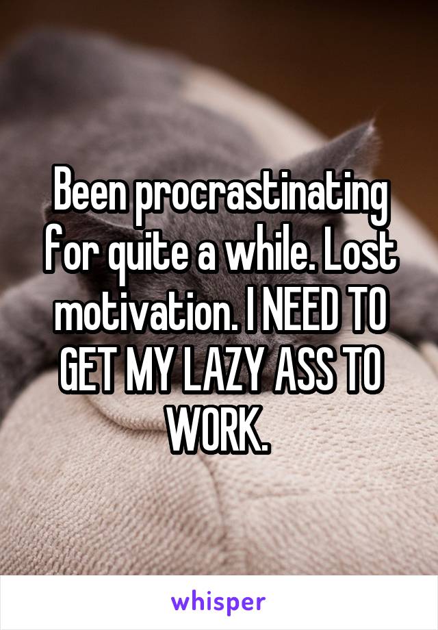 Been procrastinating for quite a while. Lost motivation. I NEED TO GET MY LAZY ASS TO WORK. 