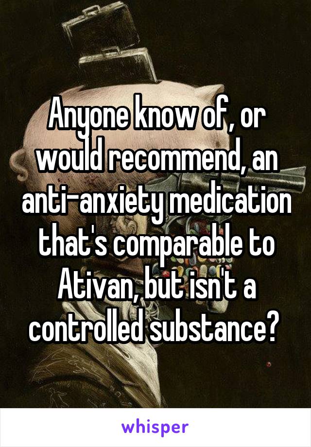 Anyone know of, or would recommend, an anti-anxiety medication that's comparable to Ativan, but isn't a controlled substance? 