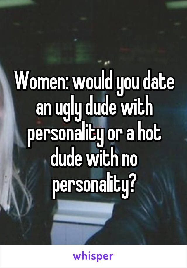 Women: would you date an ugly dude with personality or a hot dude with no personality?