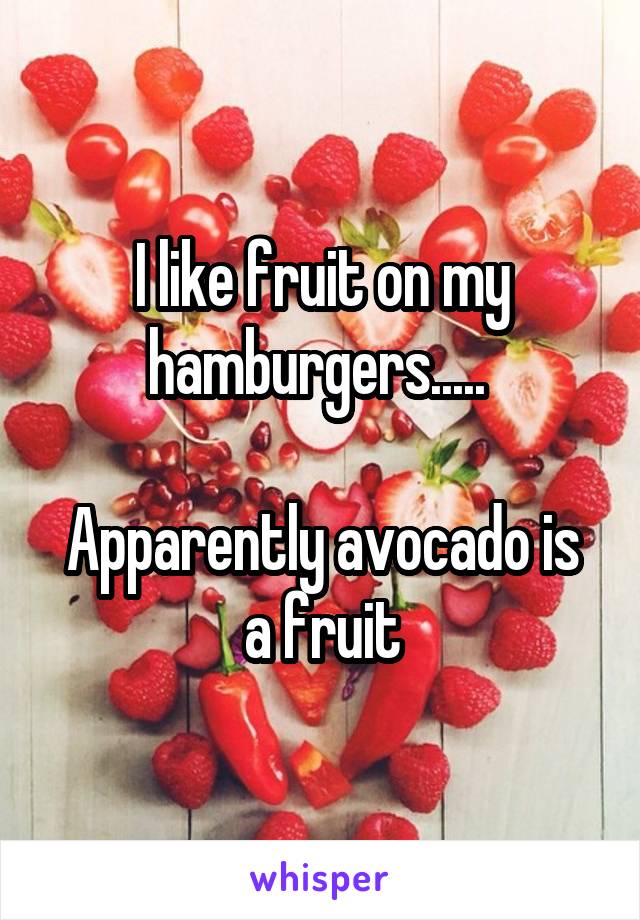 I like fruit on my hamburgers..... 

Apparently avocado is a fruit