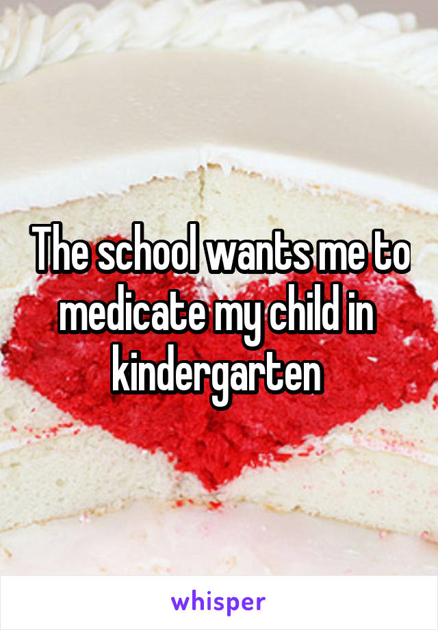 The school wants me to medicate my child in  kindergarten 