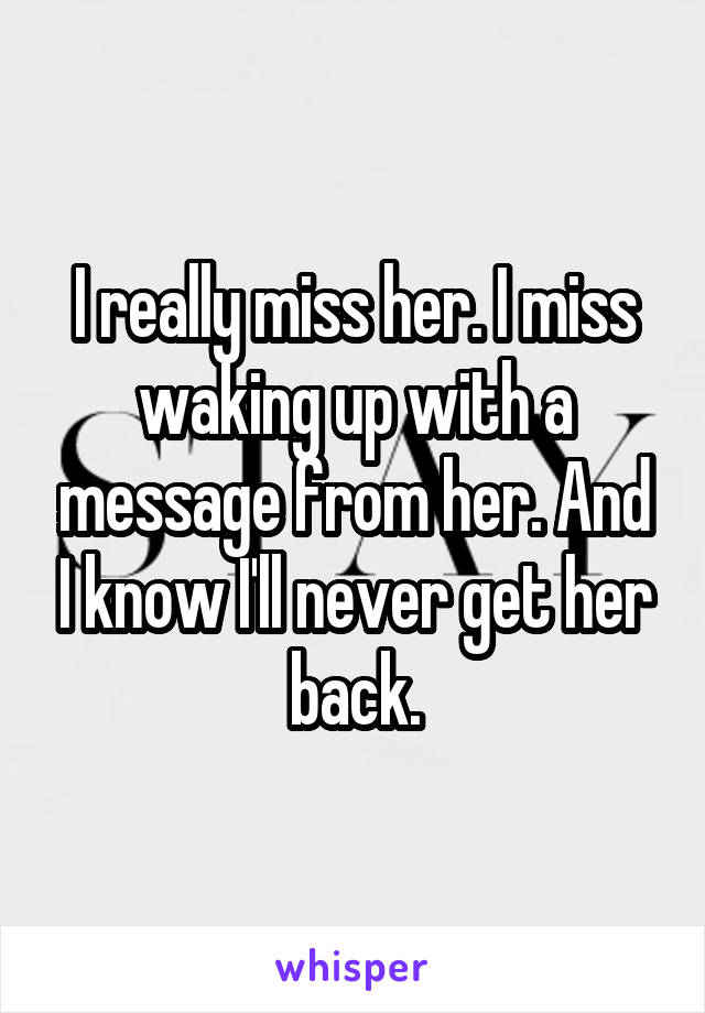 I really miss her. I miss waking up with a message from her. And I know I'll never get her back.