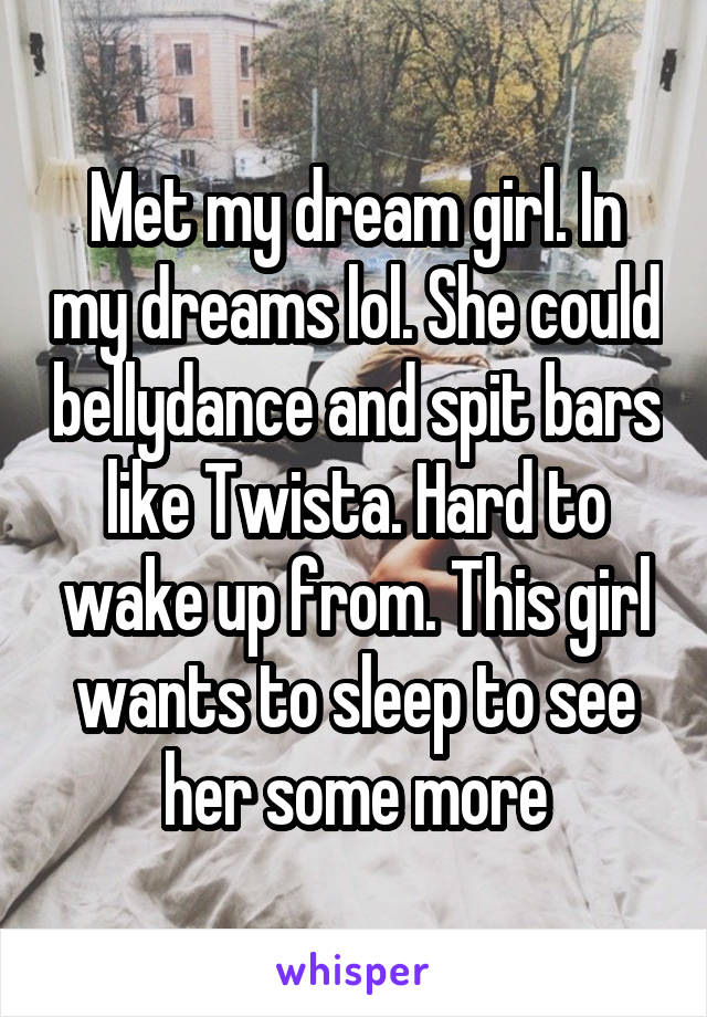 Met my dream girl. In my dreams lol. She could bellydance and spit bars like Twista. Hard to wake up from. This girl wants to sleep to see her some more