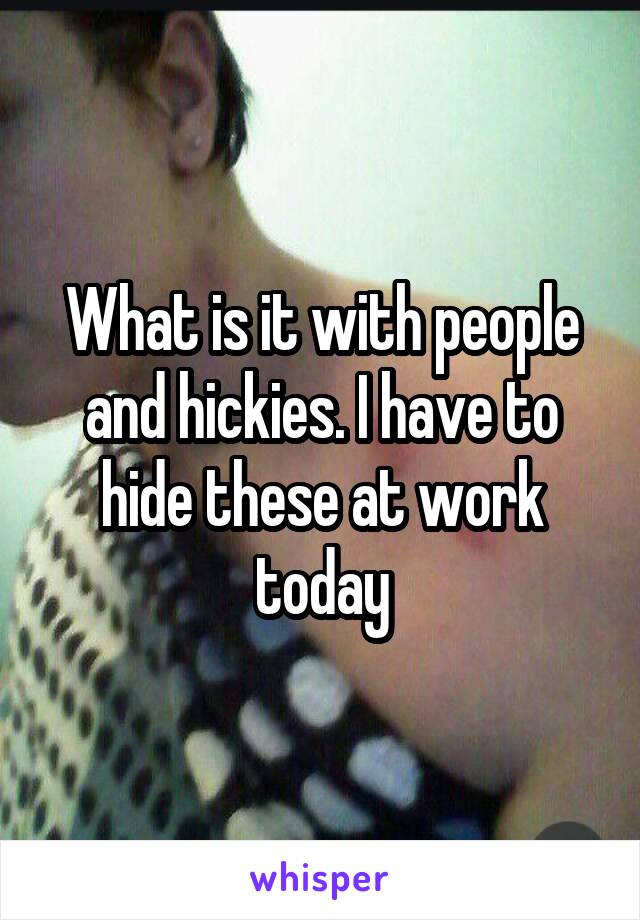 What is it with people and hickies. I have to hide these at work today