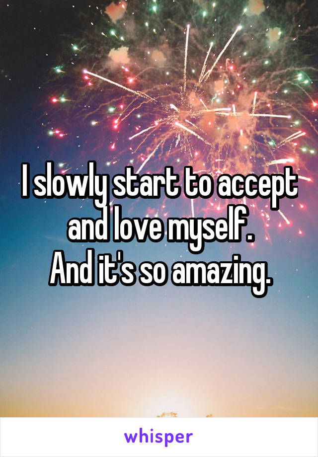 I slowly start to accept and love myself.
And it's so amazing.