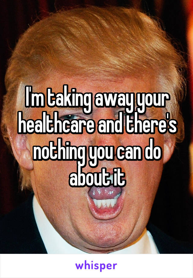 I'm taking away your healthcare and there's nothing you can do about it